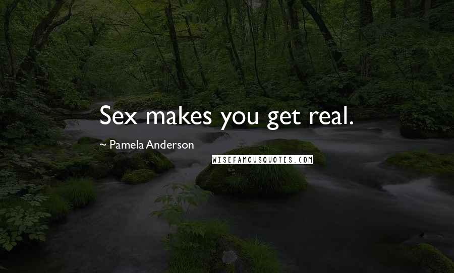 Pamela Anderson Quotes: Sex makes you get real.