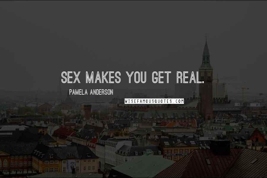 Pamela Anderson Quotes: Sex makes you get real.