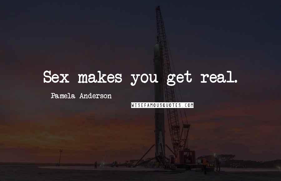 Pamela Anderson Quotes: Sex makes you get real.