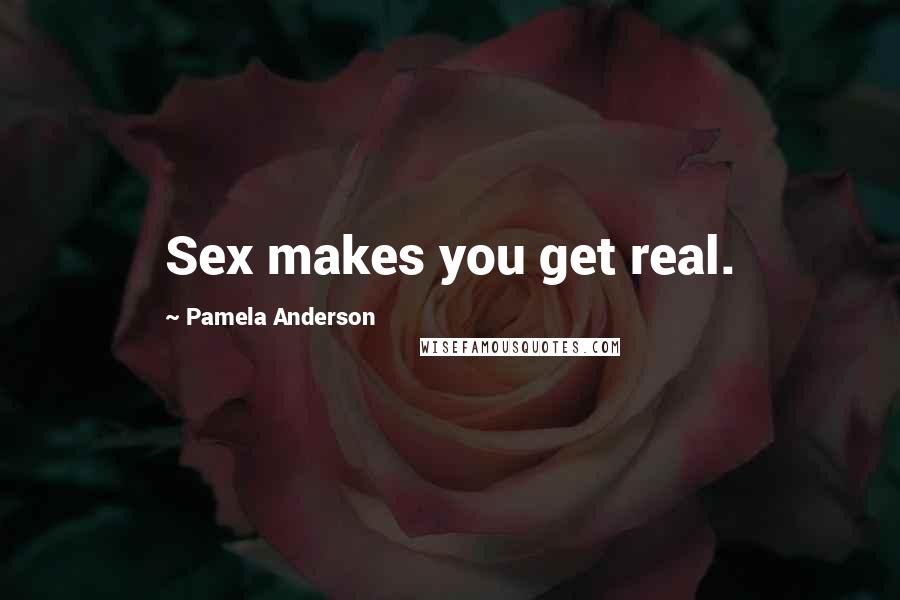 Pamela Anderson Quotes: Sex makes you get real.