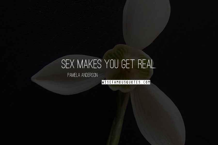 Pamela Anderson Quotes: Sex makes you get real.