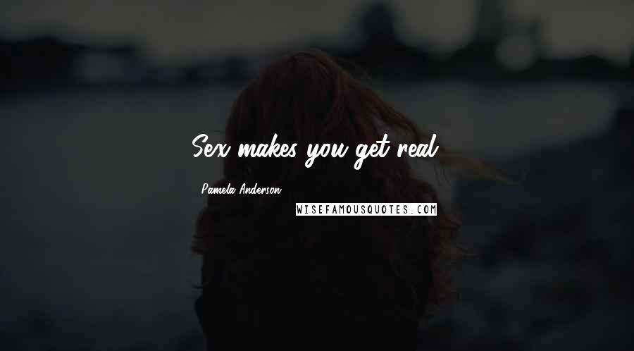 Pamela Anderson Quotes: Sex makes you get real.