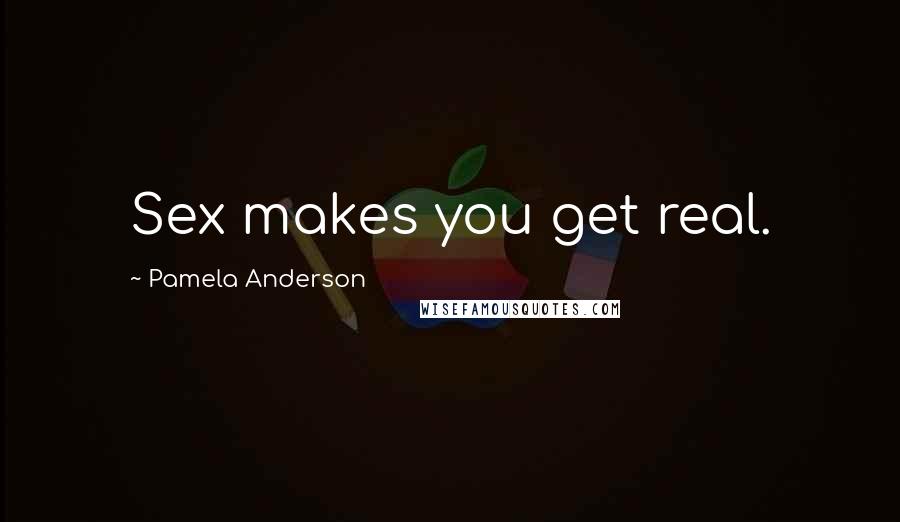 Pamela Anderson Quotes: Sex makes you get real.