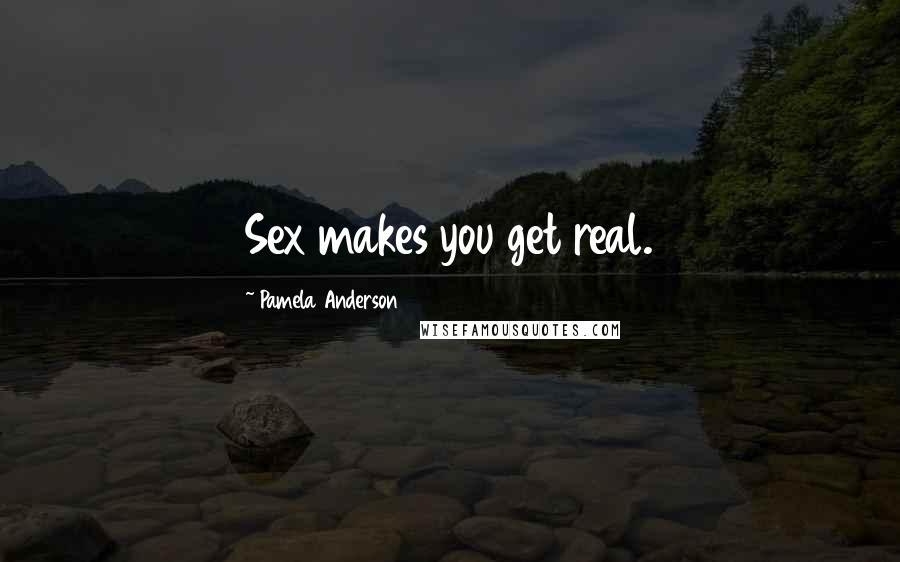 Pamela Anderson Quotes: Sex makes you get real.