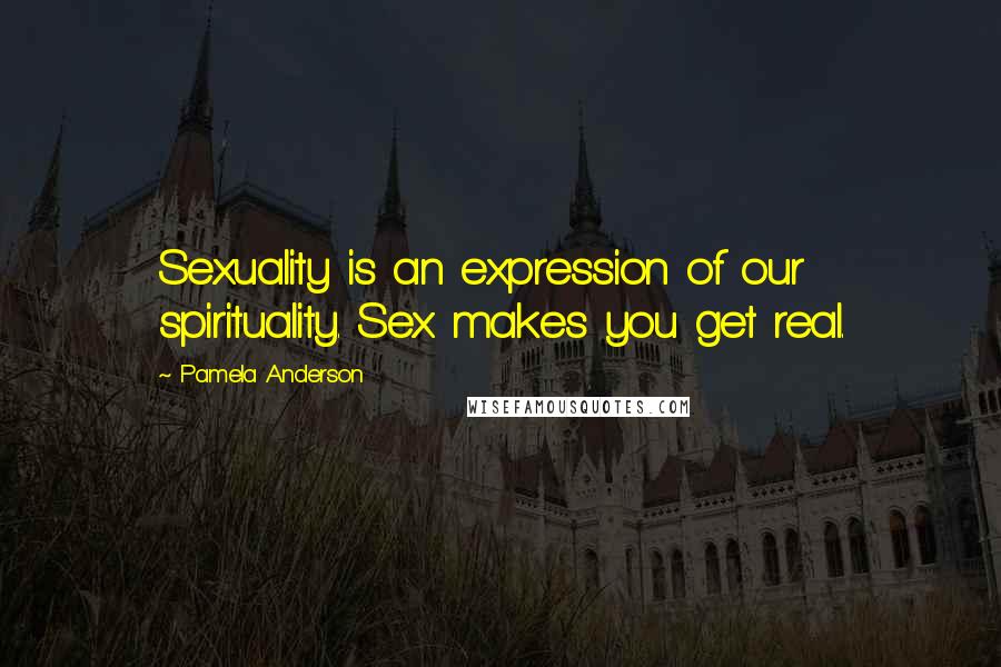 Pamela Anderson Quotes: Sexuality is an expression of our spirituality. Sex makes you get real.