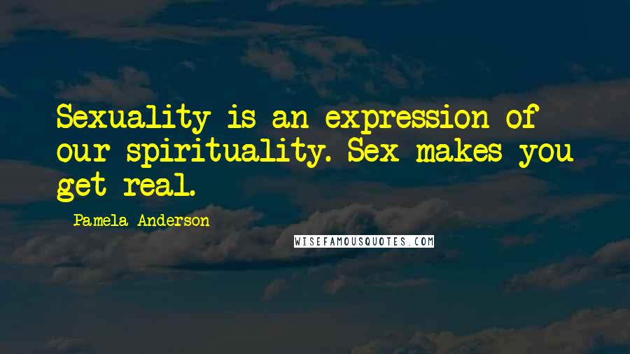 Pamela Anderson Quotes: Sexuality is an expression of our spirituality. Sex makes you get real.