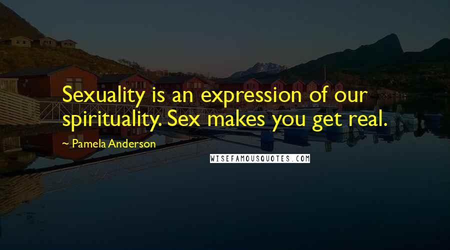 Pamela Anderson Quotes: Sexuality is an expression of our spirituality. Sex makes you get real.