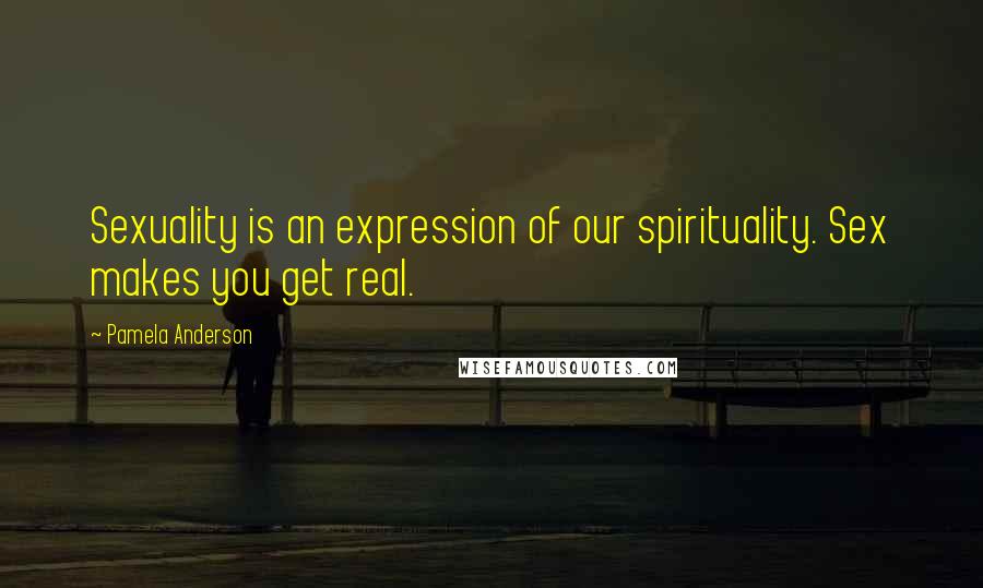 Pamela Anderson Quotes: Sexuality is an expression of our spirituality. Sex makes you get real.