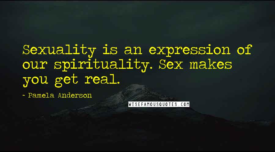 Pamela Anderson Quotes: Sexuality is an expression of our spirituality. Sex makes you get real.
