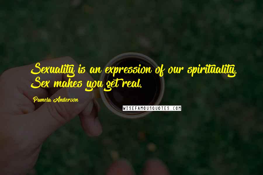 Pamela Anderson Quotes: Sexuality is an expression of our spirituality. Sex makes you get real.