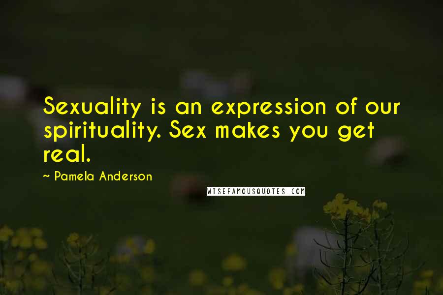 Pamela Anderson Quotes: Sexuality is an expression of our spirituality. Sex makes you get real.