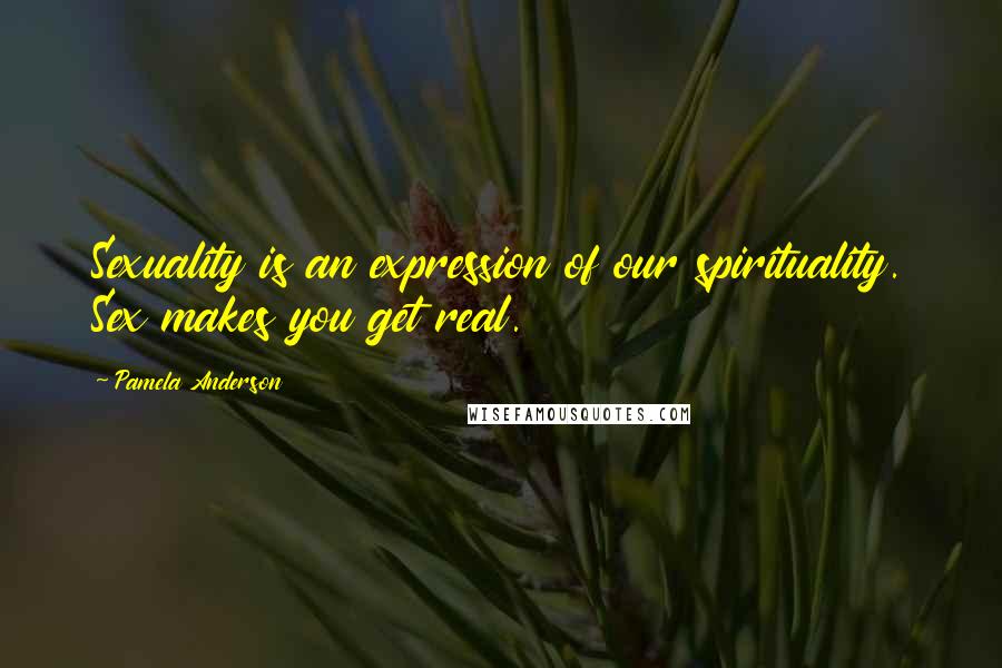 Pamela Anderson Quotes: Sexuality is an expression of our spirituality. Sex makes you get real.