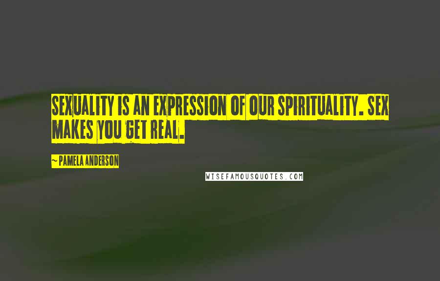 Pamela Anderson Quotes: Sexuality is an expression of our spirituality. Sex makes you get real.