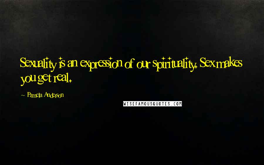 Pamela Anderson Quotes: Sexuality is an expression of our spirituality. Sex makes you get real.