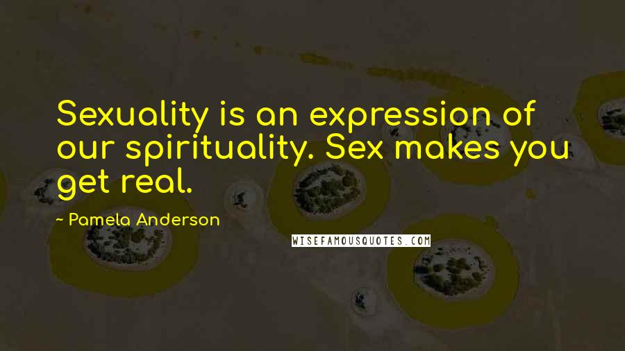 Pamela Anderson Quotes: Sexuality is an expression of our spirituality. Sex makes you get real.