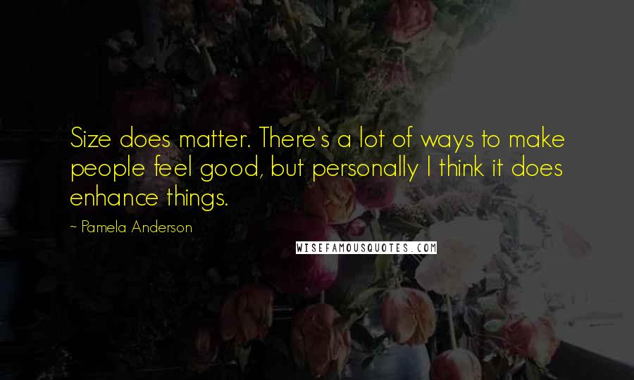 Pamela Anderson Quotes: Size does matter. There's a lot of ways to make people feel good, but personally I think it does enhance things.