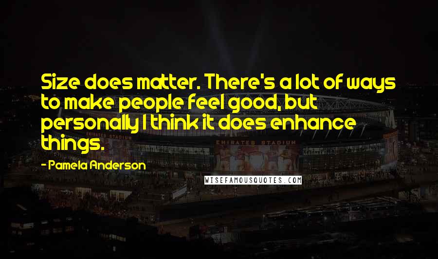 Pamela Anderson Quotes: Size does matter. There's a lot of ways to make people feel good, but personally I think it does enhance things.