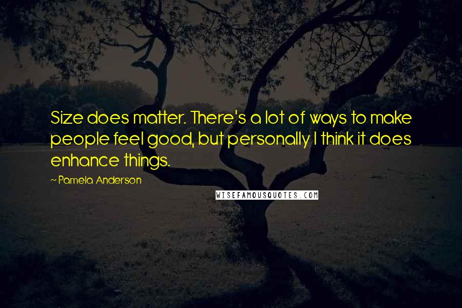 Pamela Anderson Quotes: Size does matter. There's a lot of ways to make people feel good, but personally I think it does enhance things.