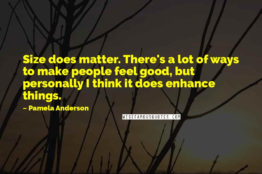 Pamela Anderson Quotes: Size does matter. There's a lot of ways to make people feel good, but personally I think it does enhance things.