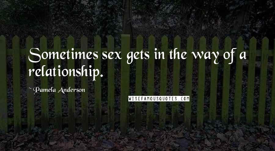 Pamela Anderson Quotes: Sometimes sex gets in the way of a relationship.