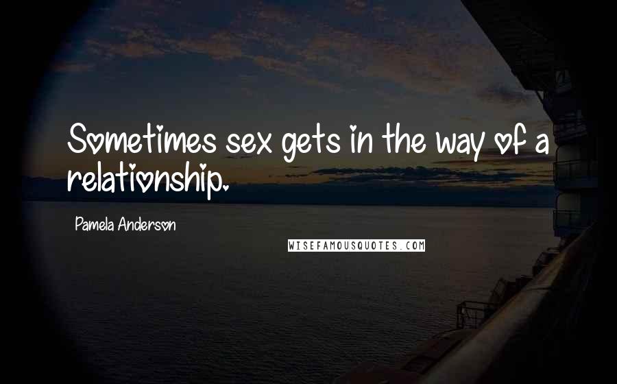 Pamela Anderson Quotes: Sometimes sex gets in the way of a relationship.