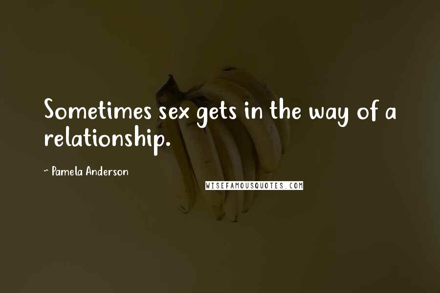 Pamela Anderson Quotes: Sometimes sex gets in the way of a relationship.