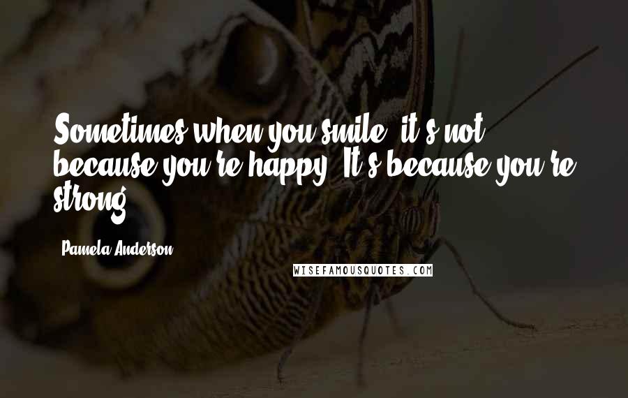 Pamela Anderson Quotes: Sometimes when you smile, it's not because you're happy. It's because you're strong.