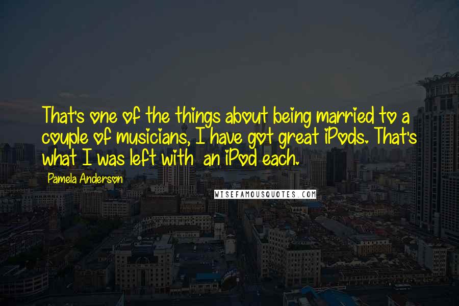 Pamela Anderson Quotes: That's one of the things about being married to a couple of musicians, I have got great iPods. That's what I was left with an iPod each.