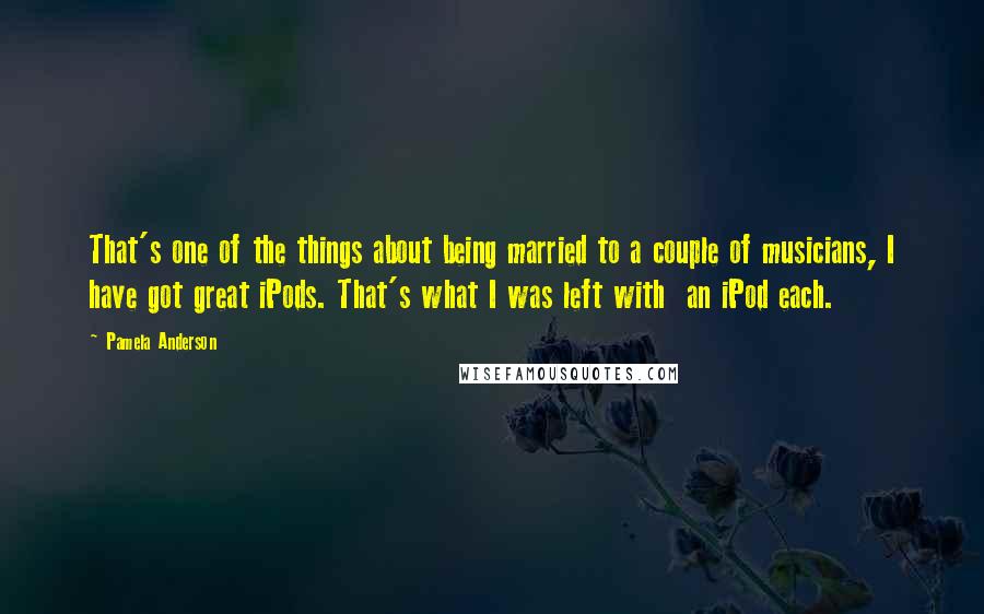 Pamela Anderson Quotes: That's one of the things about being married to a couple of musicians, I have got great iPods. That's what I was left with  an iPod each.