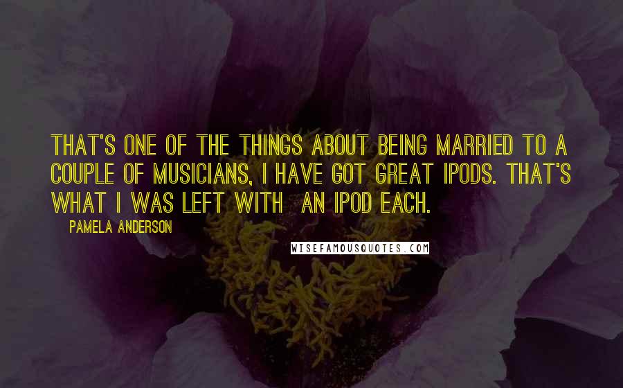 Pamela Anderson Quotes: That's one of the things about being married to a couple of musicians, I have got great iPods. That's what I was left with  an iPod each.