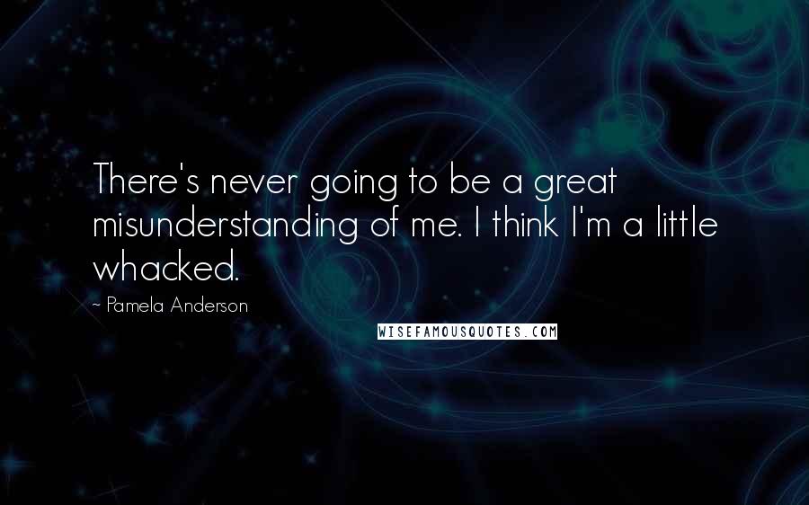 Pamela Anderson Quotes: There's never going to be a great misunderstanding of me. I think I'm a little whacked.