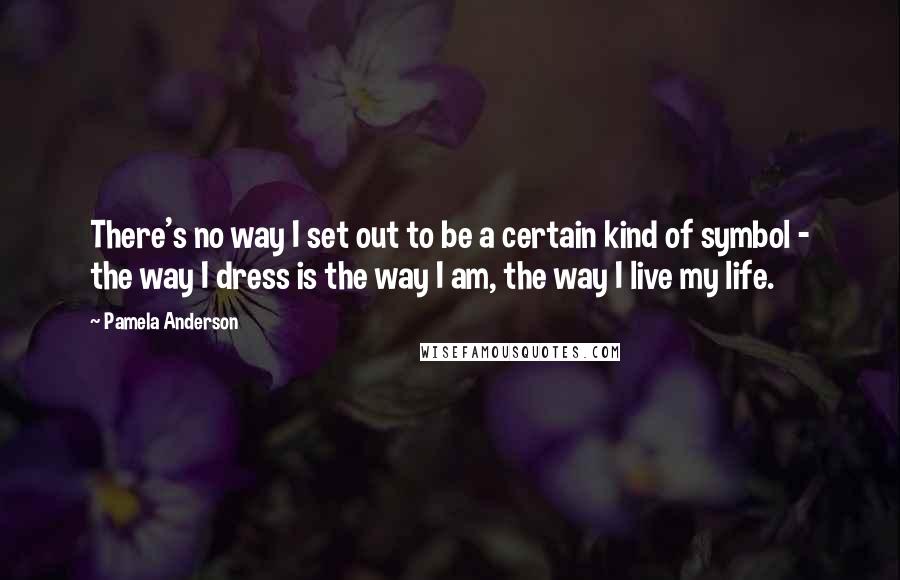 Pamela Anderson Quotes: There's no way I set out to be a certain kind of symbol - the way I dress is the way I am, the way I live my life.
