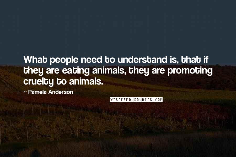 Pamela Anderson Quotes: What people need to understand is, that if they are eating animals, they are promoting cruelty to animals.