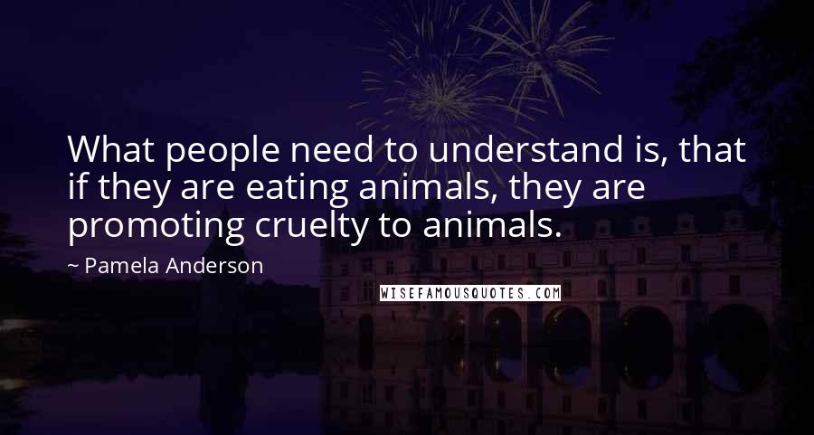Pamela Anderson Quotes: What people need to understand is, that if they are eating animals, they are promoting cruelty to animals.