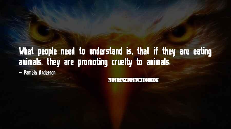 Pamela Anderson Quotes: What people need to understand is, that if they are eating animals, they are promoting cruelty to animals.