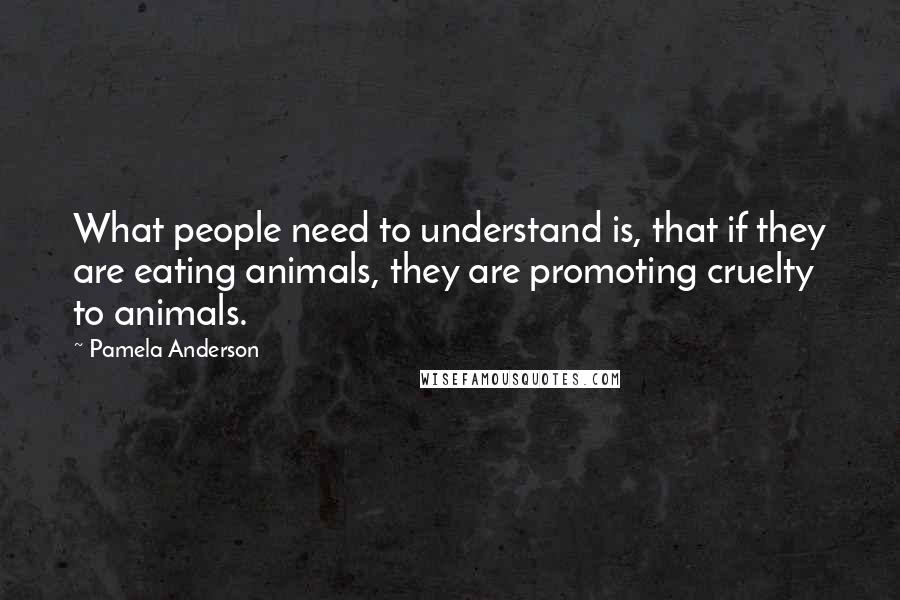 Pamela Anderson Quotes: What people need to understand is, that if they are eating animals, they are promoting cruelty to animals.