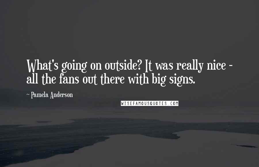 Pamela Anderson Quotes: What's going on outside? It was really nice - all the fans out there with big signs.