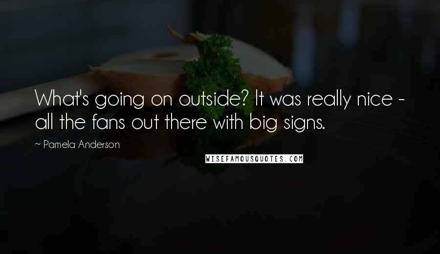 Pamela Anderson Quotes: What's going on outside? It was really nice - all the fans out there with big signs.