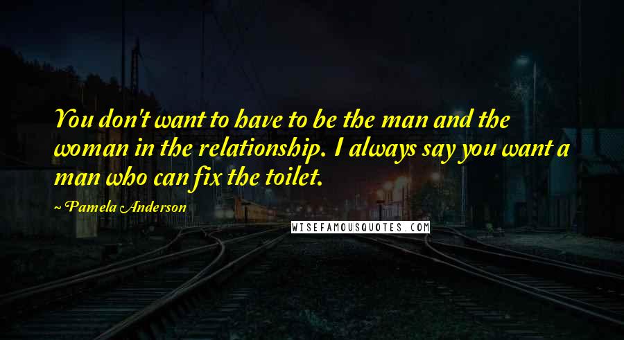 Pamela Anderson Quotes: You don't want to have to be the man and the woman in the relationship. I always say you want a man who can fix the toilet.