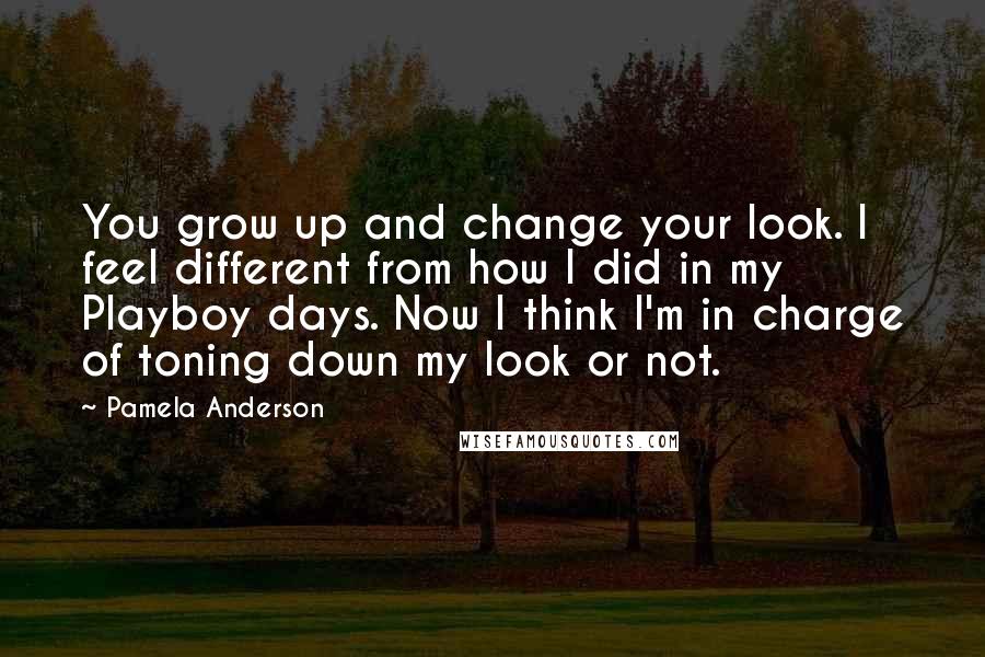 Pamela Anderson Quotes: You grow up and change your look. I feel different from how I did in my Playboy days. Now I think I'm in charge of toning down my look or not.