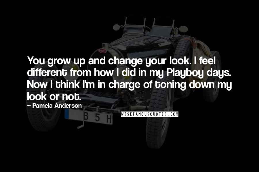 Pamela Anderson Quotes: You grow up and change your look. I feel different from how I did in my Playboy days. Now I think I'm in charge of toning down my look or not.