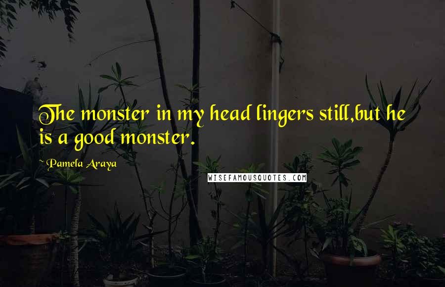 Pamela Araya Quotes: The monster in my head lingers still,but he is a good monster.