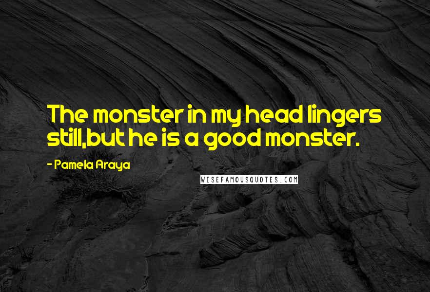 Pamela Araya Quotes: The monster in my head lingers still,but he is a good monster.