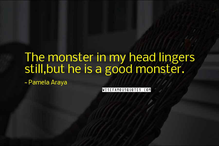 Pamela Araya Quotes: The monster in my head lingers still,but he is a good monster.