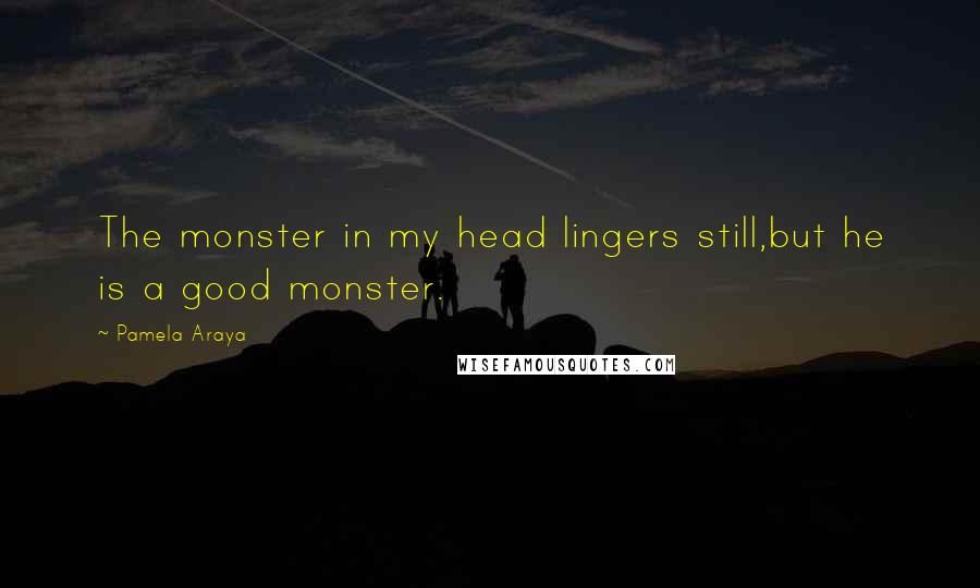 Pamela Araya Quotes: The monster in my head lingers still,but he is a good monster.