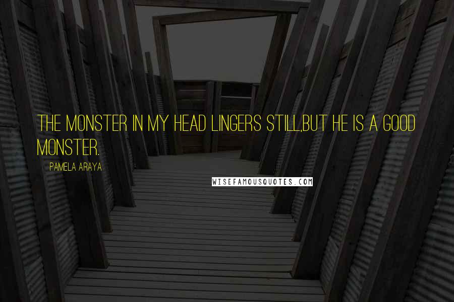 Pamela Araya Quotes: The monster in my head lingers still,but he is a good monster.