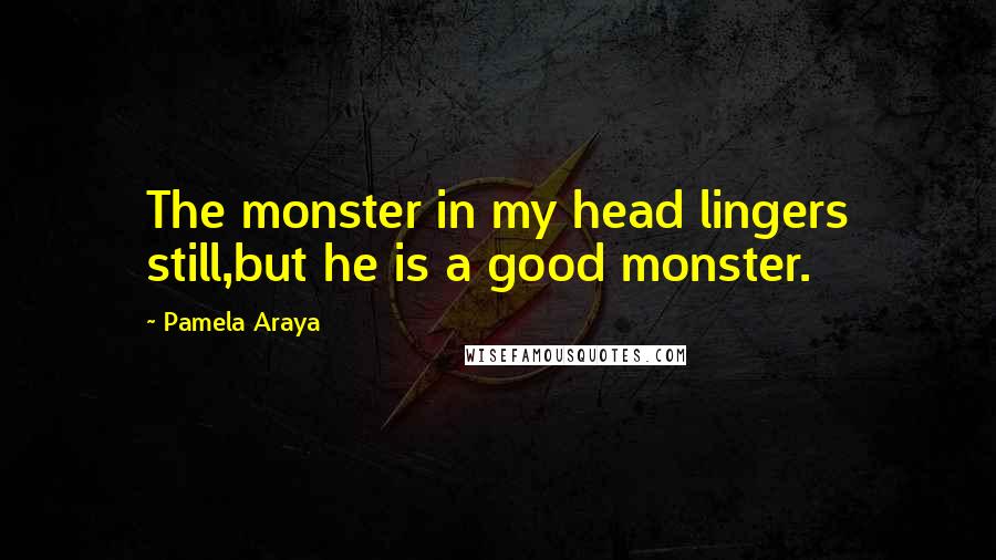 Pamela Araya Quotes: The monster in my head lingers still,but he is a good monster.