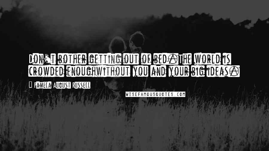 Pamela August Russell Quotes: Don't bother getting out of bed.The world is crowded enoughwithout you and your big ideas.