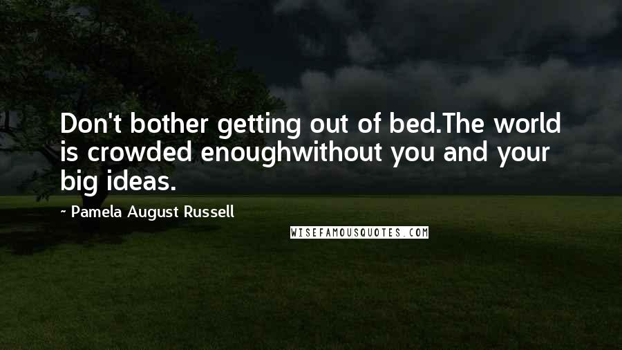 Pamela August Russell Quotes: Don't bother getting out of bed.The world is crowded enoughwithout you and your big ideas.