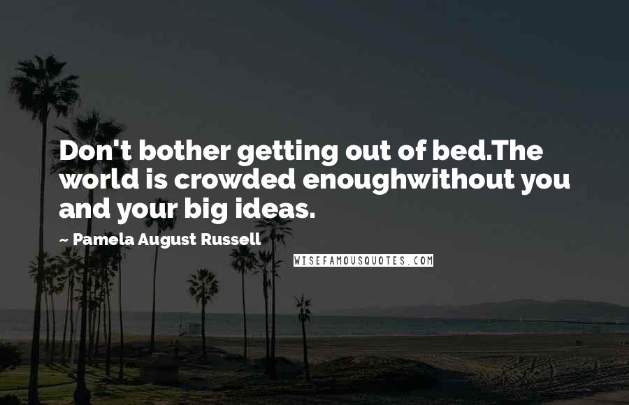 Pamela August Russell Quotes: Don't bother getting out of bed.The world is crowded enoughwithout you and your big ideas.